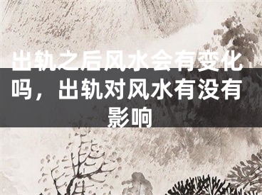 出轨之后风水会有变化吗，出轨对风水有没有影响