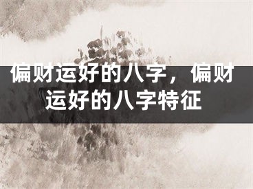 偏财运好的八字，偏财运好的八字特征