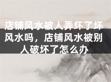 店铺风水被人弄坏了坏风水吗,店铺风水被别人破坏了怎么办