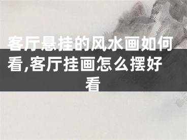 客厅悬挂的风水画如何看,客厅挂画怎么摆好看