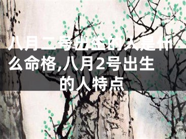 八月二号出生的人是什么命格,八月2号出生的人特点