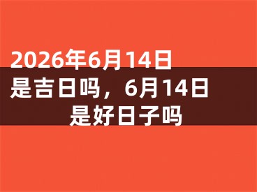 2026年6月14日是吉日吗，6月14日是好日子吗