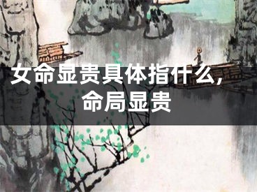 女命显贵具体指什么,命局显贵