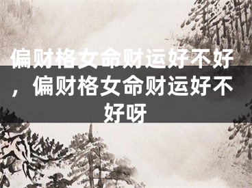 偏财格女命财运好不好,偏财格女命财运好不好呀