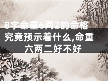 8字命重6两2的命格究竟预示着什么,命重六两二好不好