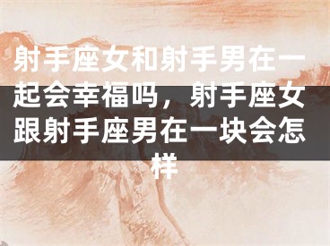 射手座女和射手男在一起会幸福吗，射手座女跟射手座男在一块会怎样