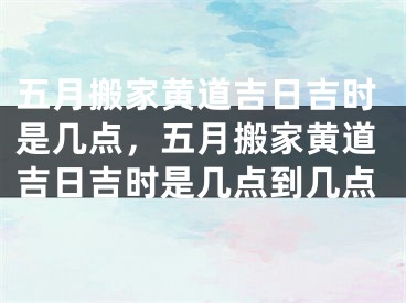 五月搬家黄道吉日吉时是几点,五月搬家黄道吉日吉时是几点到几点