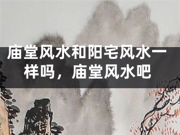 庙堂风水和阳宅风水一样吗,庙堂风水吧