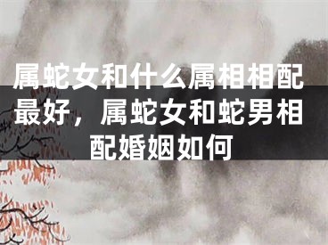 属蛇女和什么属相相配最好，属蛇女和蛇男相配婚姻如何