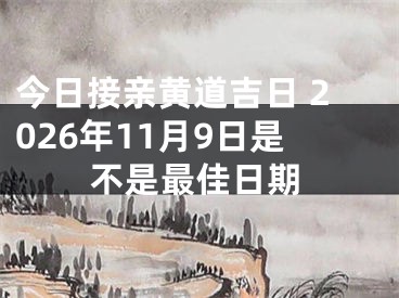 今日接亲黄道吉日 2026年11月9日是不是最佳日期