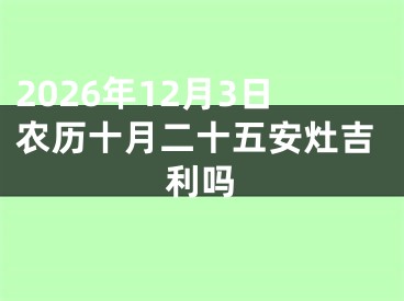 2026年12月3日农历十月二十五安灶吉利吗