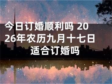 今日订婚顺利吗 2026年农历九月十七日适合订婚吗