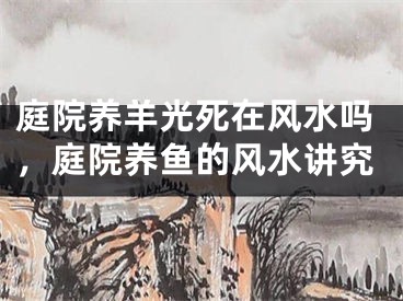 庭院养羊光死在风水吗,庭院养鱼的风水讲究