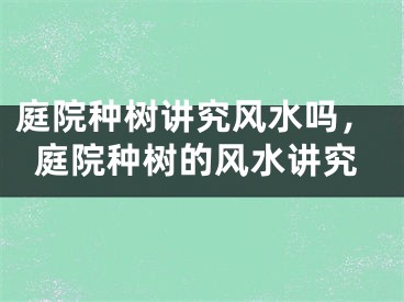 庭院种树讲究风水吗,庭院种树的风水讲究