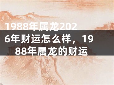 1988年属龙2026年财运怎么样，1988年属龙的财运