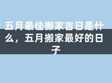 五月最佳搬家吉日是什么，五月搬家最好的日子