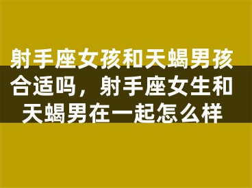 射手座女孩和天蝎男孩合适吗，射手座女生和天蝎男在一起怎么样