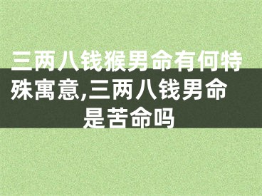三两八钱猴男命有何特殊寓意,三两八钱男命是苦命吗