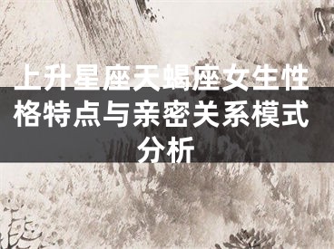 上升星座天蝎座女生性格特点与亲密关系模式分析