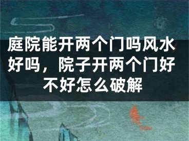 庭院能开两个门吗风水好吗，院子开两个门好不好怎么破解