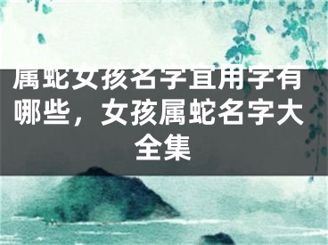 属蛇女孩名字宜用字有哪些，女孩属蛇名字大全集