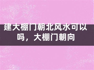 建大棚门朝北风水可以吗，大棚门朝向