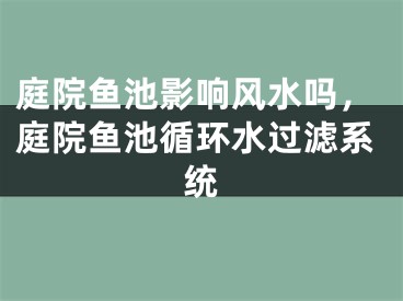 庭院鱼池影响风水吗,庭院鱼池循环水过滤系统