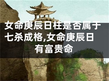 女命庚辰日柱是否属于七杀成格,女命庚辰日有富贵命