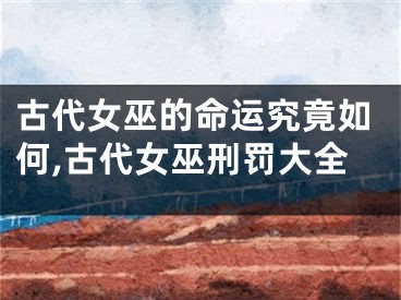 古代女巫的命运究竟如何,古代女巫刑罚大全