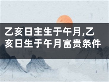 乙亥日主生于午月,乙亥日生于午月富贵条件