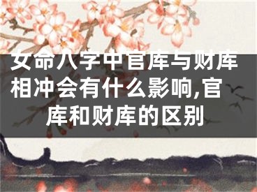 女命八字中官库与财库相冲会有什么影响,官库和财库的区别