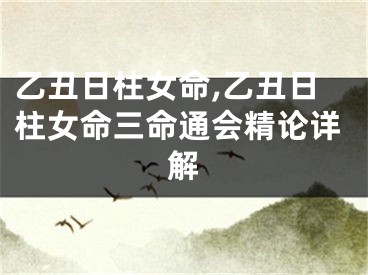 乙丑日柱女命,乙丑日柱女命三命通会精论详解