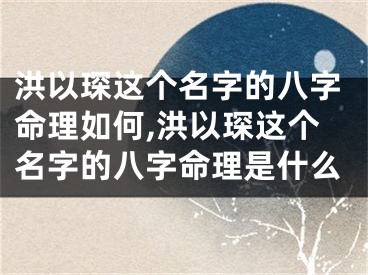 洪以琛这个名字的八字命理如何,洪以琛这个名字的八字命理是什么