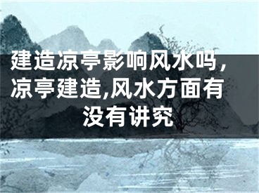 建造凉亭影响风水吗,凉亭建造,风水方面有没有讲究