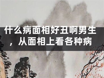 什么病面相好丑啊男生，从面相上看各种病