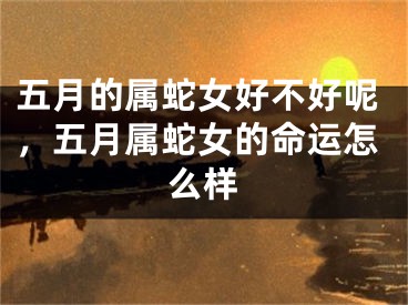 五月的属蛇女好不好呢，五月属蛇女的命运怎么样