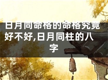 日月同命格的命格究竟好不好,日月同柱的八字
