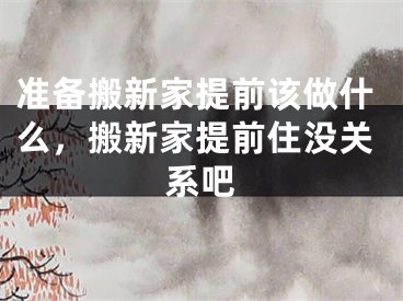 准备搬新家提前该做什么，搬新家提前住没关系吧