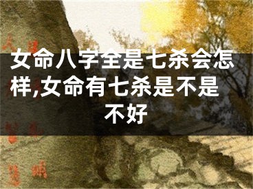 女命八字全是七杀会怎样,女命有七杀是不是不好