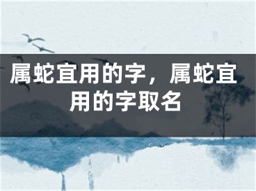 属蛇宜用的字,属蛇宜用的字取名