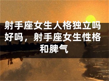 射手座女生人格独立吗好吗，射手座女生性格和脾气