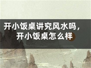 开小饭桌讲究风水吗，开小饭桌怎么样