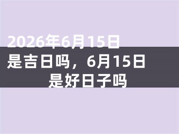 2026年6月15日是吉日吗，6月15日是好日子吗