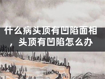 什么病头顶有凹陷面相，头顶有凹陷怎么办