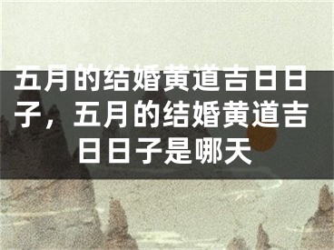 五月的结婚黄道吉日日子，五月的结婚黄道吉日日子是哪天