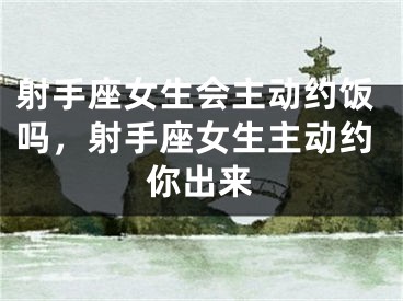 射手座女生会主动约饭吗，射手座女生主动约你出来