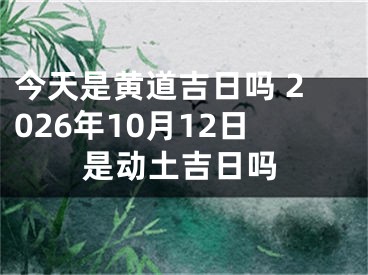 今天是黄道吉日吗 2026年10月12日是动土吉日吗