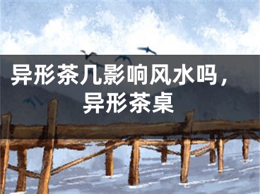 异形茶几影响风水吗,异形茶桌