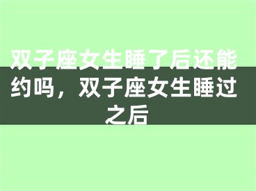 双子座女生睡了后还能约吗,双子座女生睡过之后