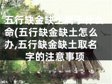 五行缺金缺土属于什么命(五行缺金缺土怎么办,五行缺金缺土取名字的注意事项
